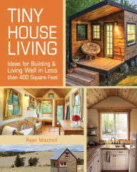 Title: Tiny House Living: Ideas For Building and Living Well In Less than 400 Square Feet, Author: Ryan Mitchell