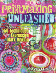 Title: Printmaking Unleashed: More Than 50 Techniques for Expressive Mark Making, Author: Traci Bautista