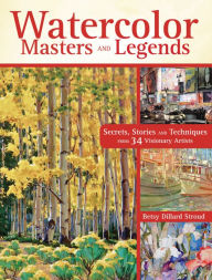 Title: Watercolor Masters and Legends: Secrets, Stories and Techniques from 34 Visionary Artists, Author: Betsy Dillard Stroud
