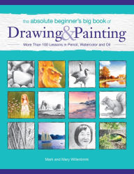 Title: The Absolute Beginner's Big Book of Drawing and Painting: More Than 100 Lessons in Pencil, Watercolor and Oil, Author: Mark Willenbrink