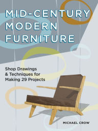Title: Mid-Century Modern Furniture: Shop Drawings & Techniques for Making 29 Projects, Author: Michael Crow