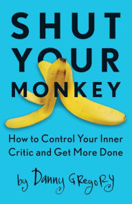 Title: Shut Your Monkey: How to Control Your Inner Critic and Get More Done, Author: Danny Gregory