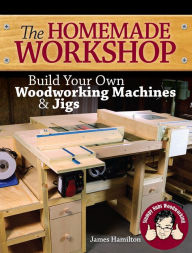 Title: The Homemade Workshop: Build Your Own Woodworking Machines and Jigs, Author: James Hamilton