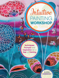 Title: Intuitive Painting Workshop: Techniques, Prompts and Inspiration for a Year of Painting, Author: Alena Hennessy