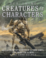 Title: Designing Creatures and Characters: How to Build an Artist's Portfolio for Video Games, Film, Animation and More, Author: Marc Taro Holmes