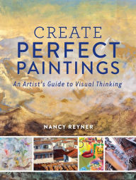 Title: Create Perfect Paintings: An Artist's Guide to Visual Thinking, Author: Nancy Reyner