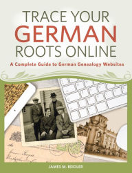 Title: Trace Your German Roots Online: A Complete Guide to German Genealogy Websites, Author: James Beidler