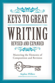 Title: Keys to Great Writing Revised and Expanded: Mastering the Elements of Composition and Revision, Author: Stephen Wilbers