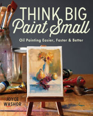 Title: Think Big Paint Small: Oil Painting Easier, Faster and Better, Author: Joyce Washor