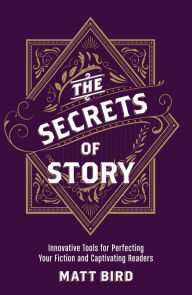 Title: The Secrets of Story: Innovative Tools for Perfecting Your Fiction and Captivating Readers, Author: Matt Bird