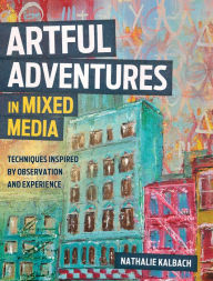 Title: Artful Adventures in Mixed Media: Techniques Inspired by Observation and Experience, Author: Nathalie Kalbach