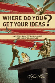 Title: Where Do You Get Your Ideas?: A Writer's Guide to Transforming Notions Into Narratives, Author: Fred White