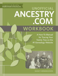 Title: Unofficial Ancestry.com Workbook: A How-To Manual for Tracing Your Family Tree on the #1 Genealogy Website, Author: Nancy Hendrickson