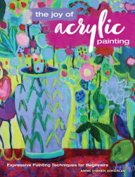 Title: The Joy of Acrylic Painting: Expressive Painting Techniques for Beginners, Author: Annie Gonzales