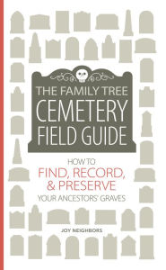 Title: The Family Tree Cemetery Field Guide: How to Find, Record, and Preserve Your Ancestors' Graves, Author: Joy Neighbors