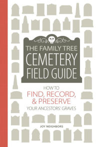 Title: The Family Tree Cemetery Field Guide: How to Find, Record, and Preserve Your Ancestors' Graves, Author: Joy Neighbors