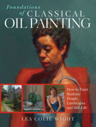 Free books in public domain downloads Foundations of Classical Oil Painting: How to Paint Realistic People, Landscapes and Still Life  by Lea Colie Wight