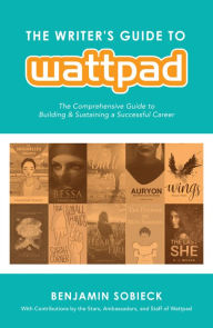 Title: The Writer's Guide to Wattpad: The Comprehensive Guide to Building and Sustaining a Successful Career, Author: Benjamin Sobieck