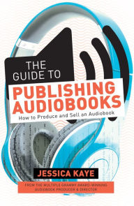 Title: The Guide to Publishing Audiobooks: How to Produce and Sell an Audiobook, Author: Jessica Kaye