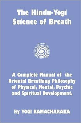 The Hindu-Yogi Science Of Breath: A Complete Manual Of The Breathing Philosophy Of Physical Mental Psychic & Spiritual Development