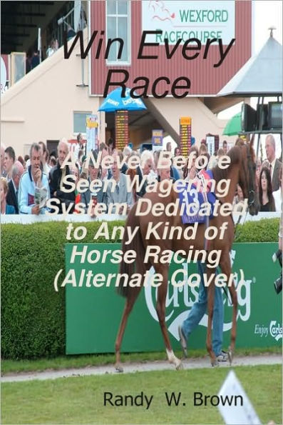 Win Every Race: A Never Before Seen Wagering System Dedicated To Any Kind Of Horse Racing (Alternate Cover)