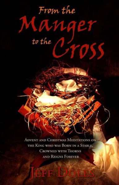 From the Manger to the Cross: Advent & Christmas Meditations on the King Born in a Stable, Crowned with Thorns and Reigns Forever