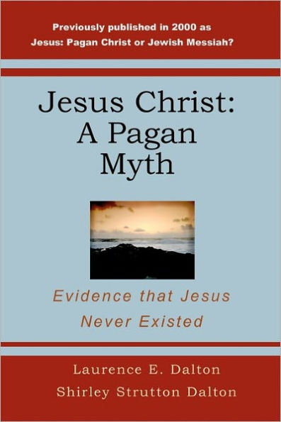 Jesus Christ: A Pagan Myth: Evidence That Jesus Never Existed