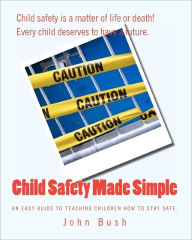 Title: Child Safety Made Simple: An easy guide to teaching children how to stay safe., Author: John Bush