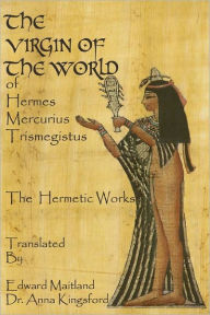 Title: The Virgin Of The World Of Hermes Mercurius Trismegistus The Hermetic Works Translated, Author: Edward Maitland