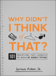 Title: Why Didn't I Think of That?: 101 Inventions that Changed the World by Hardly Trying, Author: Anthony Rubino Jr.