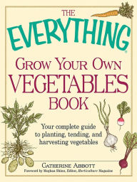 Title: The Everything Grow Your Own Vegetables Book: Your Complete Guide to planting, tending, and harvesting vegetables, Author: Catherine Abbott