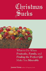 Title: Christmas Sucks: What to Do When Fruitcake, Family, and Finding the Perfect Gift Make You Miserable, Author: Joanne Kimes