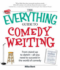 Title: The Everything Guide to Comedy Writing: From stand-up to sketch - all you need to succeed in the world of comedy, Author: Mike Bent