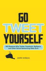 Title: Go Tweet Yourself: 365 Reasons Why Twitter, Facebook, MySpace, and Other Social Networking Sites Suck, Author: Janelle Randazza