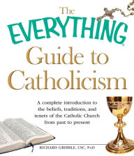 Title: The Everything Guide to Catholicism: A complete introduction to the beliefs, traditions, and tenets of the Catholic Church from past to present, Author: Richard Gribble