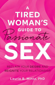 Title: A Tired Woman's Guide to Passionate Sex: Reclaim Your Desire and Reignite Your Relationship, Author: Laurie B Mintz