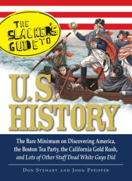 Title: The Slackers Guide to U.S. History: The Bare Minimum on Discovering America, the Boston Tea Party, the California Gold Rush, and Lots of Other Stuff Dead White Guys Did, Author: Don Stewart