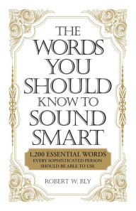 Title: The Words You Should Know to Sound Smart: 1200 Essential Words Every Sophisticated Person Should Be Able to Use, Author: Robert W Bly