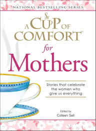 Title: A Cup of Comfort for Mothers: Stories that Celebrate the Women Who Give Us Everything, Author: Colleen Sell