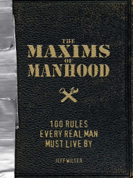 Title: The Maxims of Manhood: 100 Rules Every Real Man Must Live By, Author: Jeff Wilser