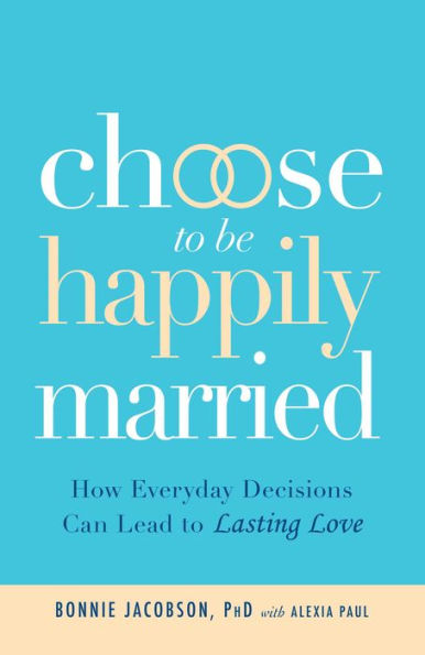 Choose to be Happily Married: How Everyday Decisions Can Lead to Lasting Love