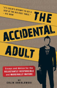 Title: The Accidental Adult: Essays and Advice for the Reluctantly Responsible and Marginally Mature, Author: Colin Sokolowski
