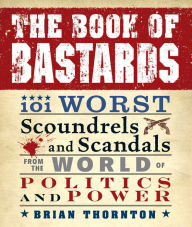 Title: The Book of Bastards: 101 Worst Scoundrels and Scandals from the World of Politics and Power, Author: Brian Thornton