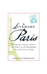 Title: A Literary Paris: Hemingway, Colette, Sedaris, and Others on the Uncommon Lure of the City of Light, Author: Jamie Cox Robertson