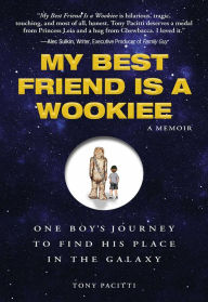 Title: My Best Friend is a Wookie: One Boy's Journey to Find His Place in the Galaxy, Author: Tony Pacitti