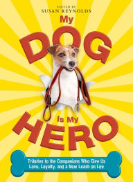 Title: My Dog Is My Hero: Tributes to the Companions Who Give Us Love, Loyalty, and a New Leash on Life, Author: Susan Reynolds