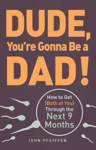 Title: Dude, You're Gonna Be a Dad!: How to Get (Both of You) Through the Next 9 Months, Author: John  Pfeiffer