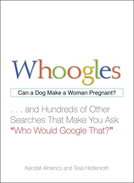 Whoogles: Can a Dog Make Woman Pregnant - And Hundreds of Other Searches That You Ask "Who Would Google That?"