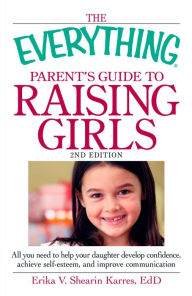 Title: The Everything Parent's Guide to Raising Girls: All you need to help your daughter develop confidence, achieve self-esteem, and improve communication, Author: Erika V Shearin Karres