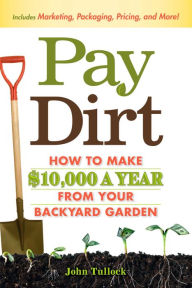 Title: Pay Dirt: How To Make $10,000 a Year From Your Backyard Garden, Author: John Tullock